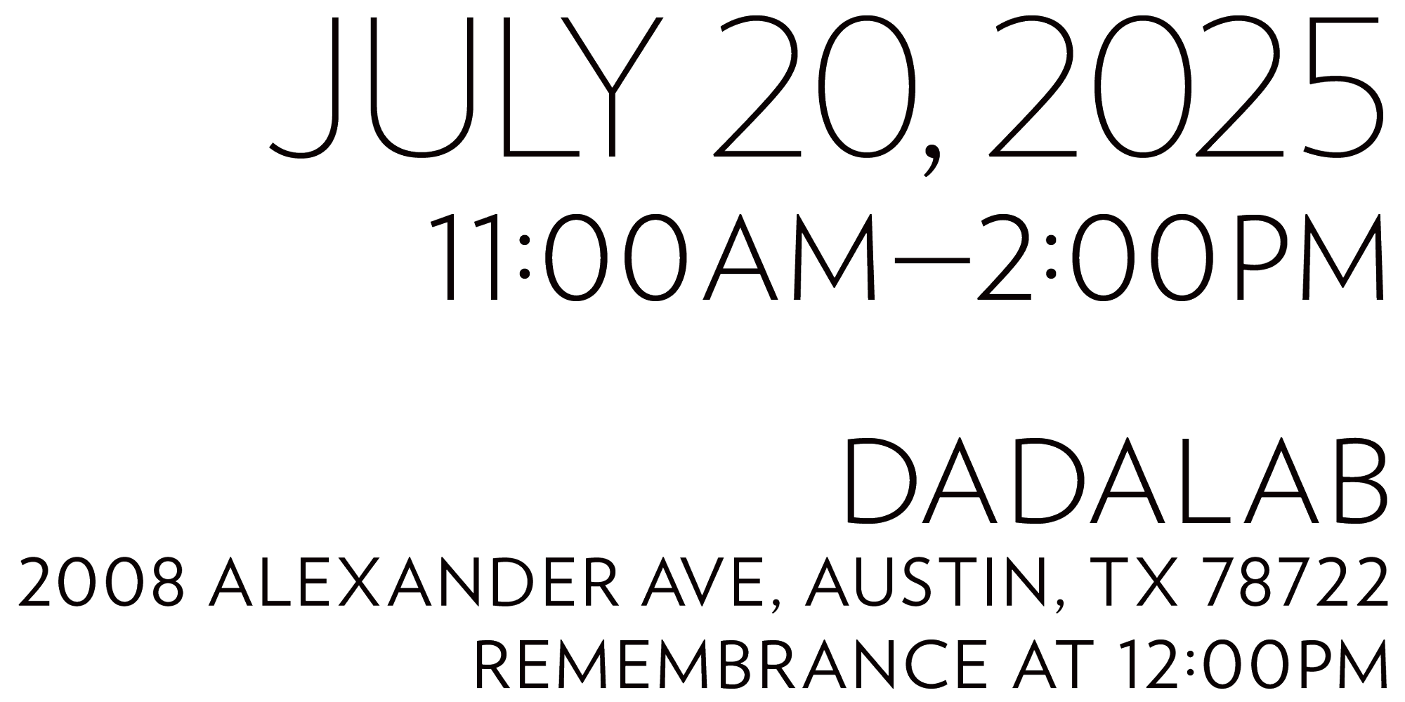 JULY 20, 2025. 11:00AM—2:00PM. dadaLab. 2008 Alexander Ave, Austin, TX 78722. Remembrance at 12:00pm